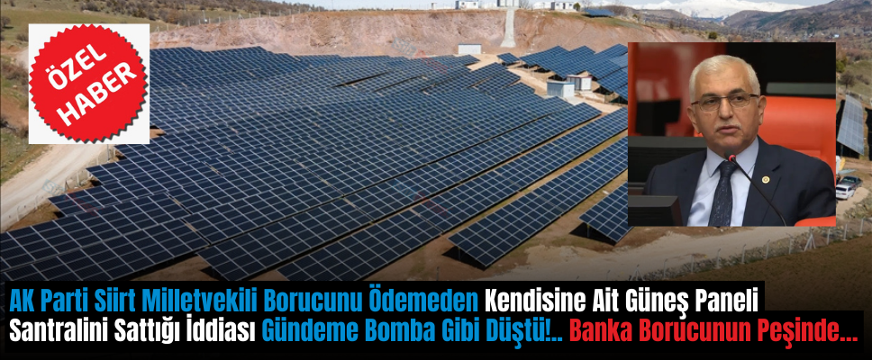 AK Parti Siirt Milletvekili Borucunu Ödemeden Kendisine Ait Güneş Paneli Santralini Sattığı İddiası Gündeme Bomba Gibi Düştü!.. Banka Borucunun Peşinde…