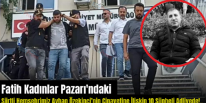 Fatih Kadınlar Pazarı’ndaki Siirtli Hemşehrimiz Ayhan Özekinci’nin Cinayetine İlişkin 10 Şüpheli Adliyede!..