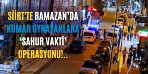 Siirt’te Ramazan’da Kumar Oynayanlara ‘Sahur Vakti’ Operasyonu!..