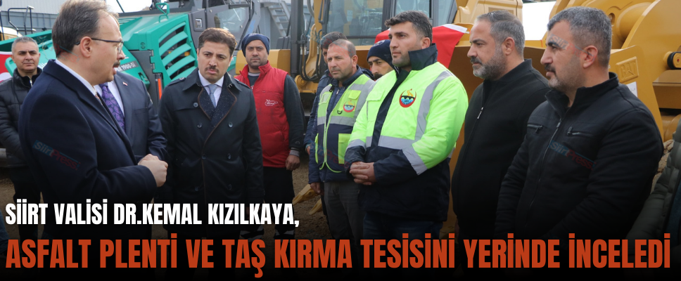 SİİRT VALİSİ DR.KEMAL KIZILKAYA, ASFALT PLENTİ VE TAŞ KIRMA TESİSİNİ YERİNDE İNCELEDİ