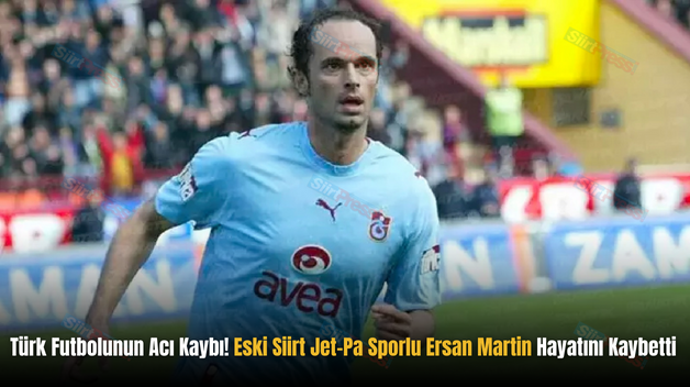 Türk Futbolunun Acı Kaybı! Eski Siirt Jet-Pa Sporlu Ersan Martin Hayatını Kaybetti